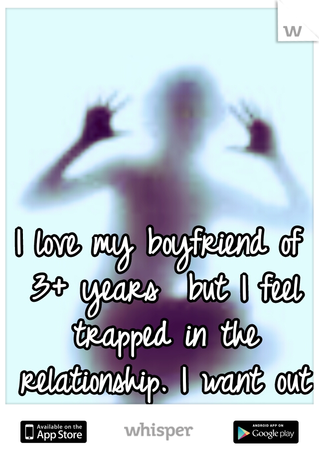 I love my boyfriend of 3+ years  but I feel trapped in the relationship. I want out and I think he does too.