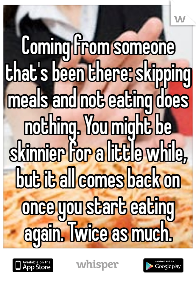 Coming from someone that's been there: skipping meals and not eating does nothing. You might be skinnier for a little while, but it all comes back on once you start eating again. Twice as much.