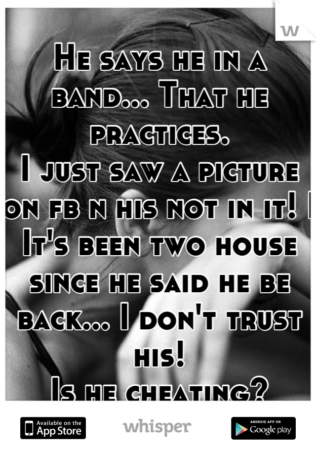 He says he in a band... That he practices. 
I just saw a picture on fb n his not in it! I
It's been two house since he said he be back... I don't trust his! 
Is he cheating?