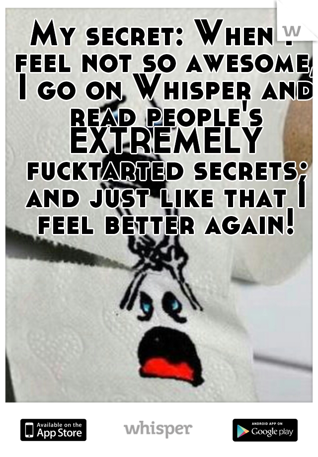 My secret: When I feel not so awesome, I go on Whisper and read people's EXTREMELY fucktarted secrets; and just like that I feel better again!