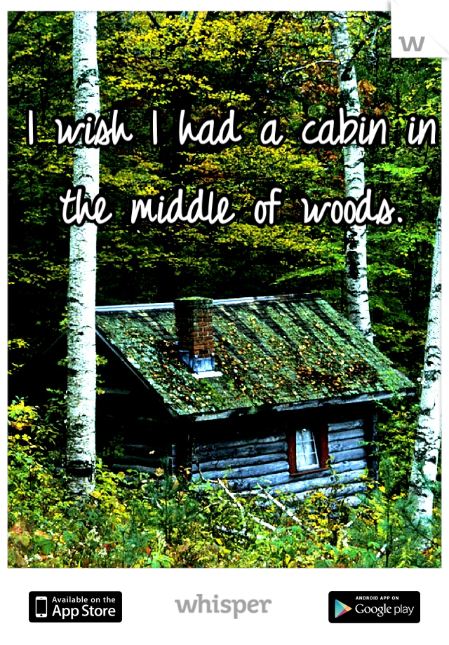 I wish I had a cabin in the middle of woods.