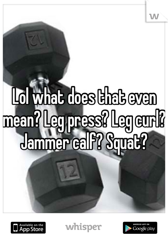 Lol what does that even mean? Leg press? Leg curl? Jammer calf? Squat?