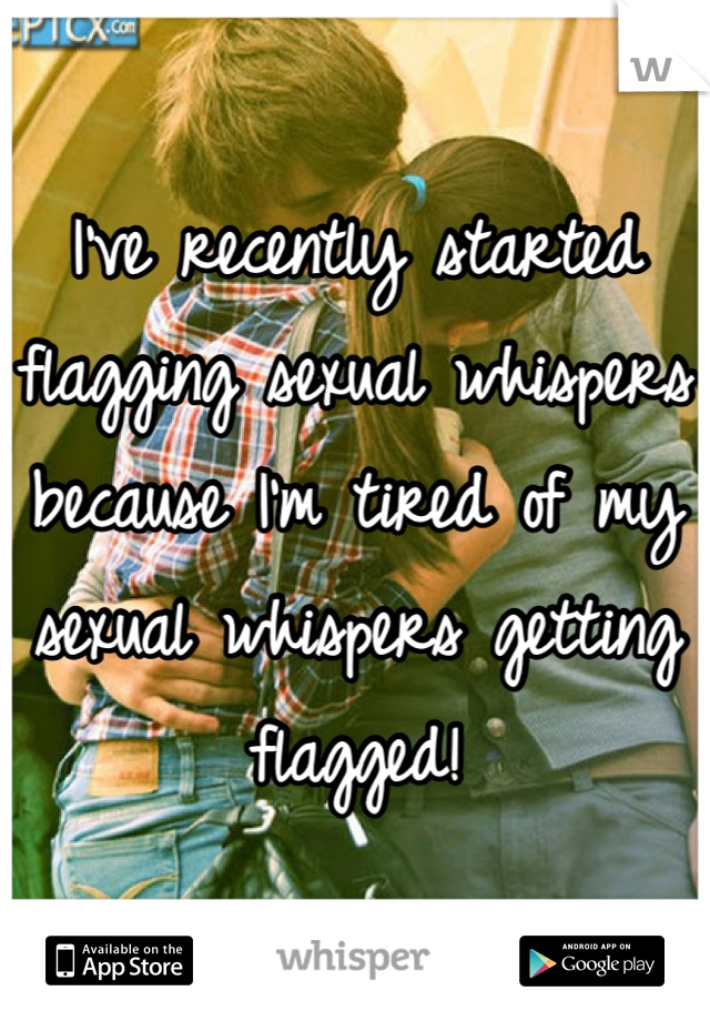 I've recently started flagging sexual whispers because I'm tired of my sexual whispers getting flagged!