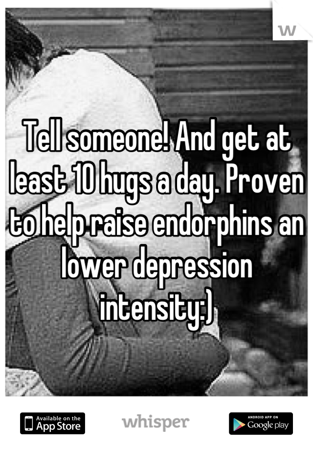 Tell someone! And get at least 10 hugs a day. Proven to help raise endorphins an lower depression intensity:)