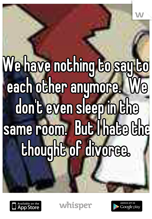 We have nothing to say to each other anymore.
We don't even sleep in the same room.
But I hate the thought of divorce. 