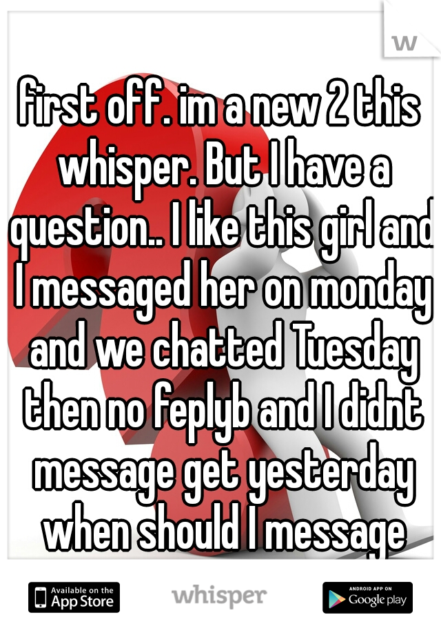 first off. im a new 2 this whisper. But I have a question.. I like this girl and I messaged her on monday and we chatted Tuesday then no feplyb and I didnt message get yesterday when should I message