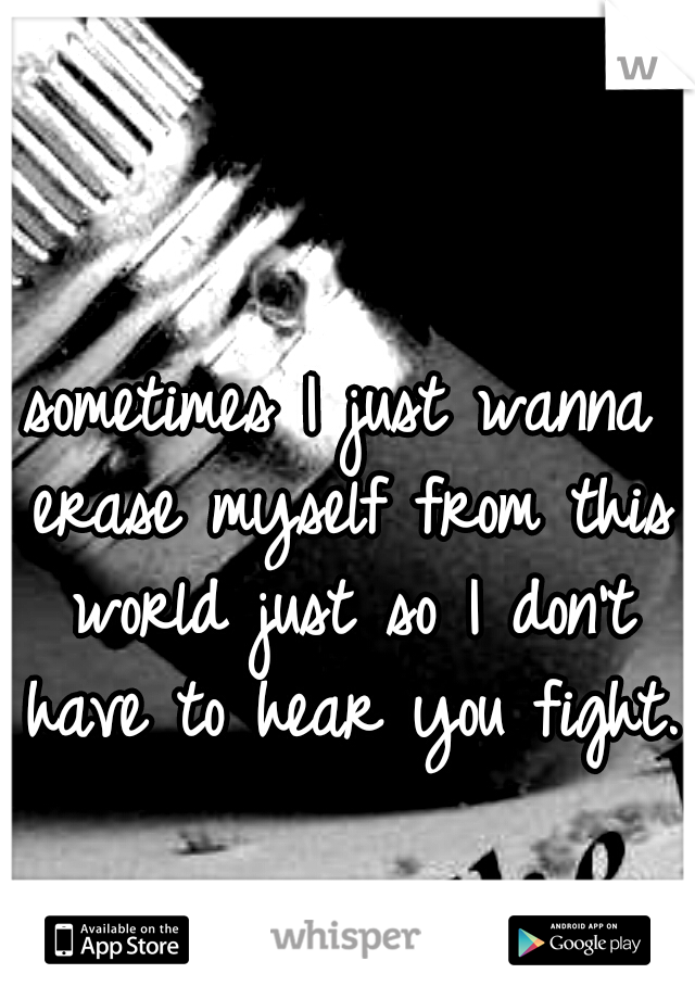 sometimes I just wanna erase myself from this world just so I don't have to hear you fight..