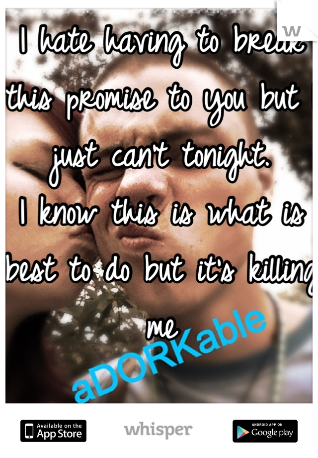 I hate having to break this promise to you but I just can't tonight.
I know this is what is best to do but it's killing me