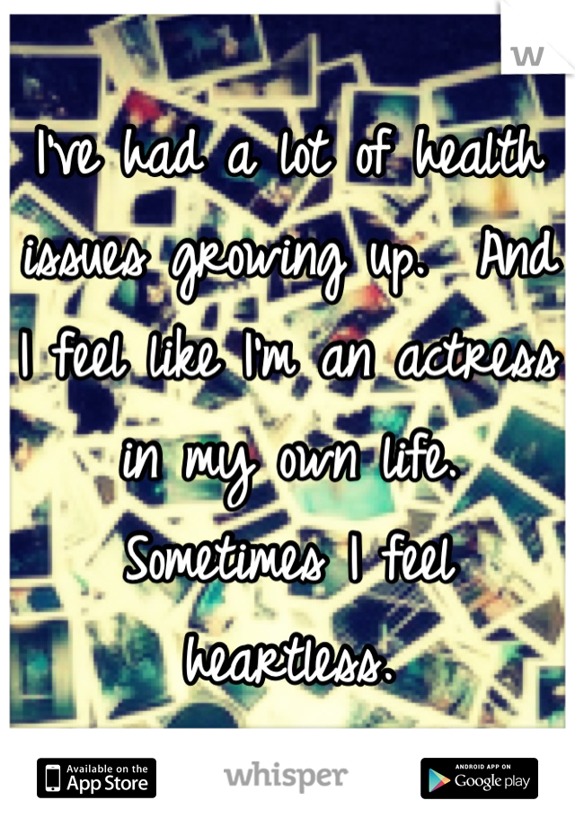 I've had a lot of health issues growing up.  And I feel like I'm an actress in my own life. Sometimes I feel heartless.