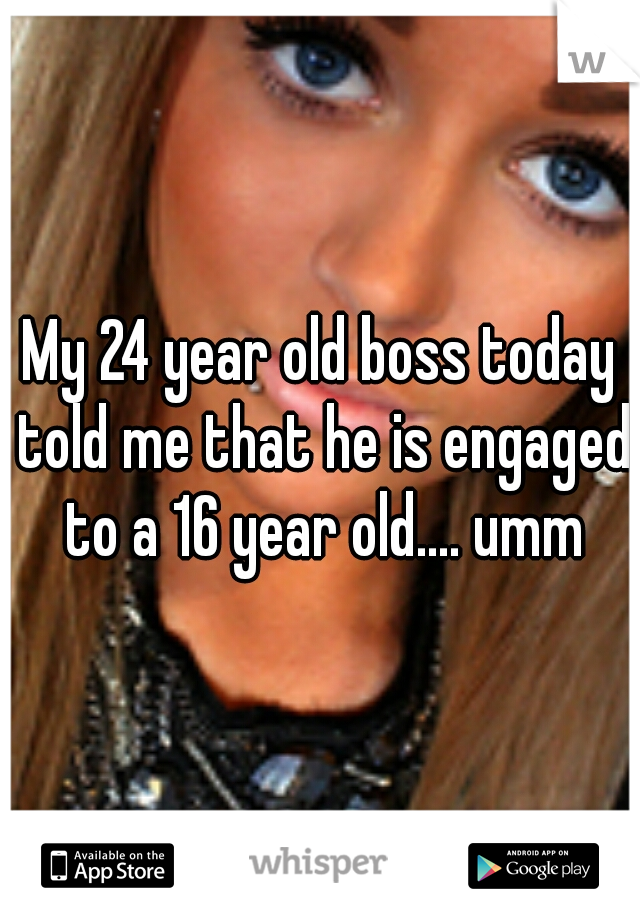 My 24 year old boss today told me that he is engaged to a 16 year old.... umm