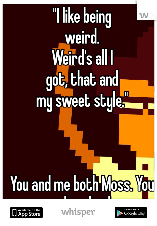 "I like being 
weird. 
Weird's all I 
got, that and 
my sweet style."



You and me both Moss. You and me both. 
:)
