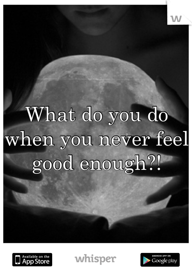 What do you do when you never feel good enough?!