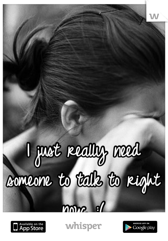 I just really need someone to talk to right now. :(