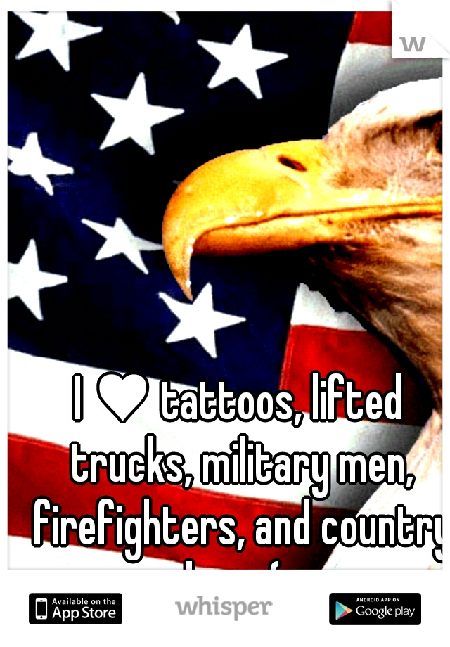 I ♥ tattoos, lifted trucks, military men, firefighters, and country boys (=