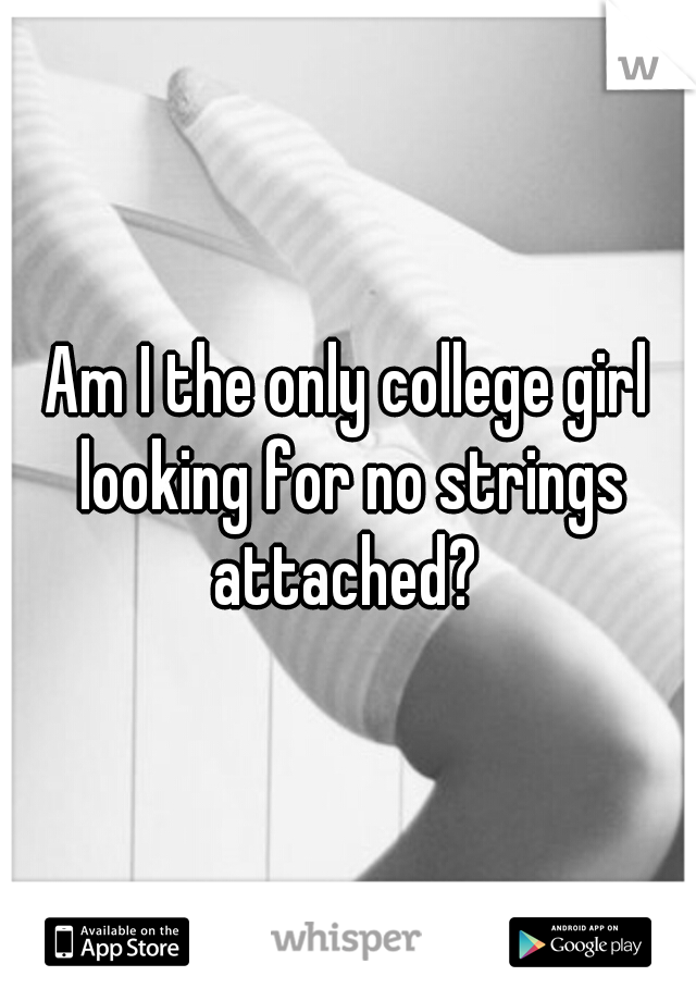 Am I the only college girl looking for no strings attached? 