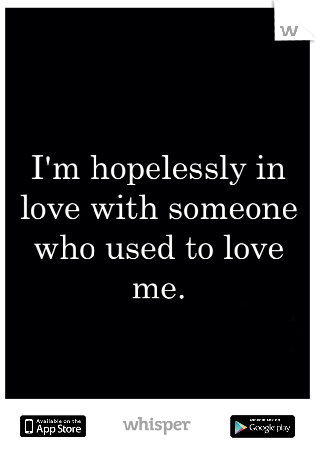 I'm hopelessly in love with someone who used to love me. 