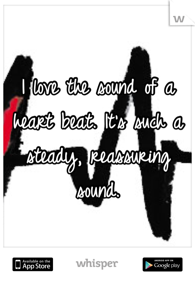 I love the sound of a heart beat. It's such a steady, reassuring sound.