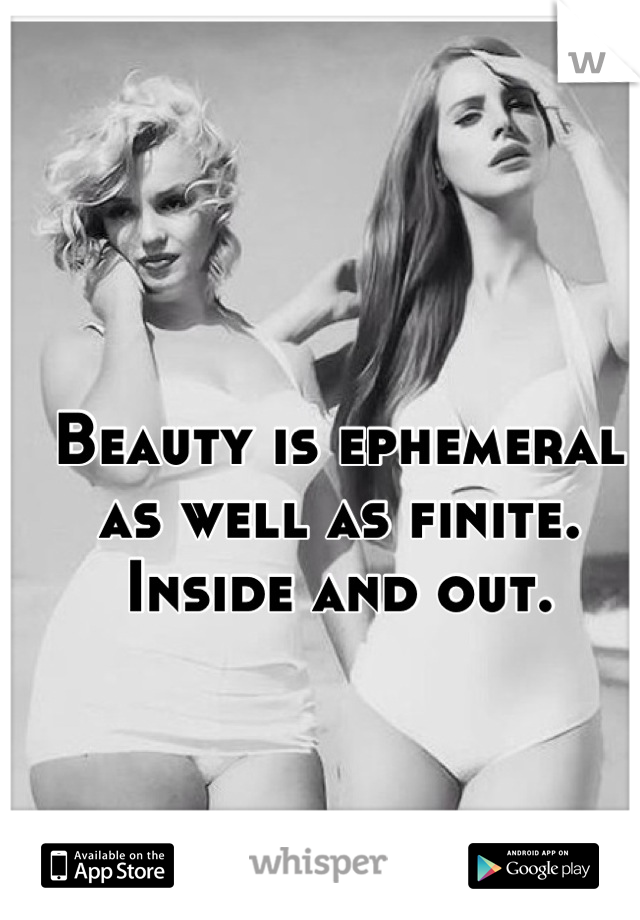 Beauty is ephemeral as well as finite. Inside and out.