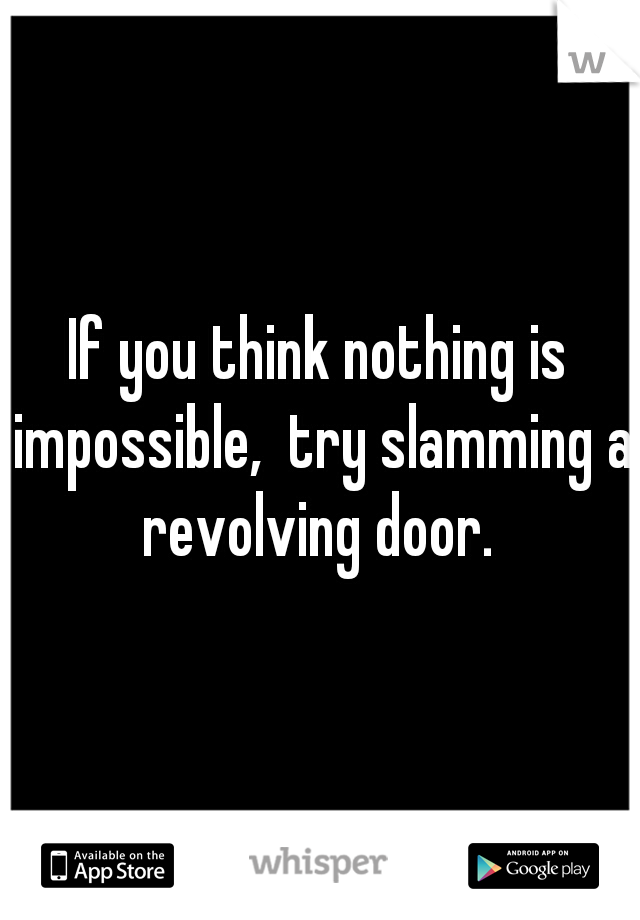 If you think nothing is impossible,  try slamming a revolving door. 