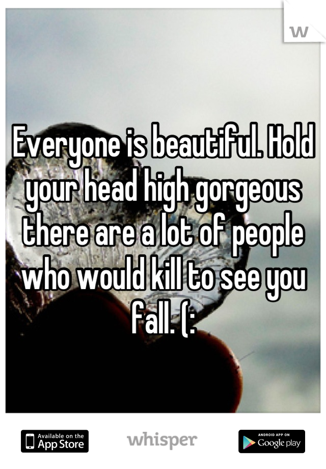 Everyone is beautiful. Hold your head high gorgeous there are a lot of people who would kill to see you fall. (: