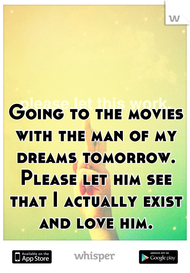 Going to the movies with the man of my dreams tomorrow. Please let him see that I actually exist and love him.