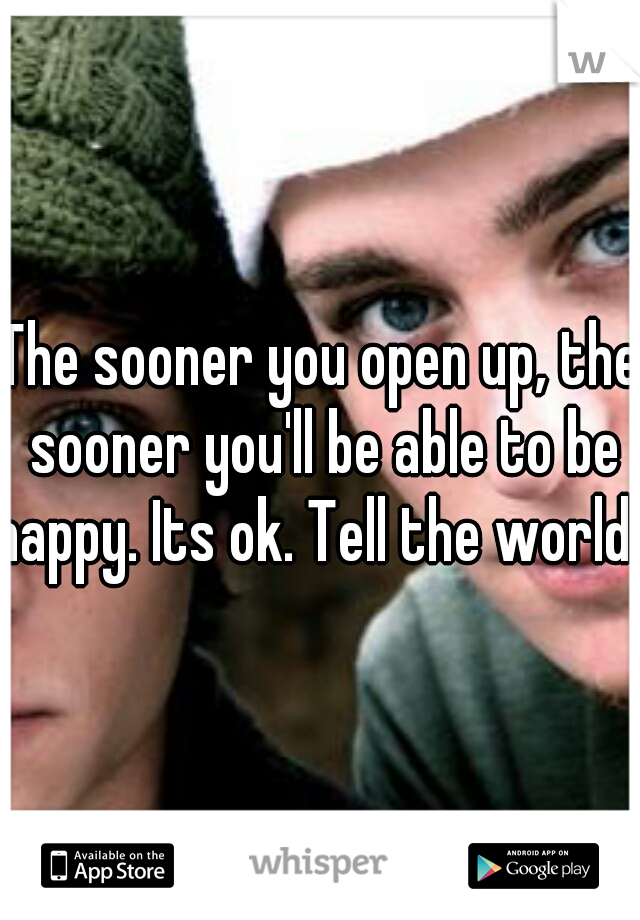 The sooner you open up, the sooner you'll be able to be happy. Its ok. Tell the world!  