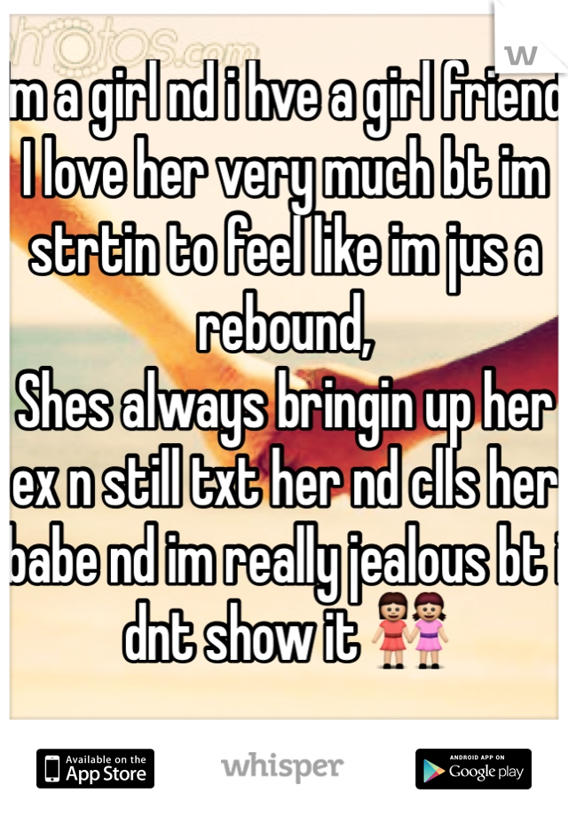 Im a girl nd i hve a girl friend 
I love her very much bt im strtin to feel like im jus a rebound,
Shes always bringin up her ex n still txt her nd clls her babe nd im really jealous bt i dnt show it 👭