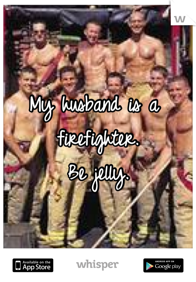 My husband is a firefighter.
Be jelly.