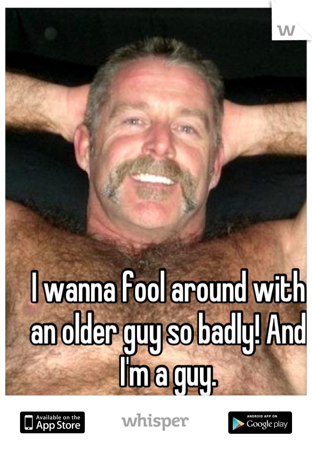 I wanna fool around with an older guy so badly! And I'm a guy.