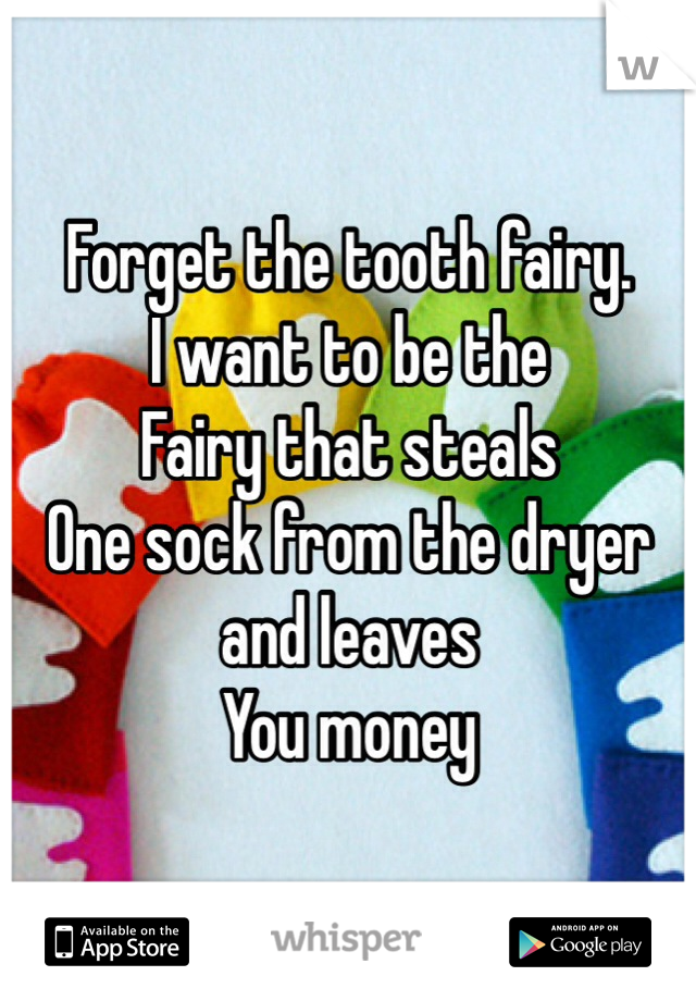 Forget the tooth fairy.
I want to be the
Fairy that steals 
One sock from the dryer
and leaves
You money