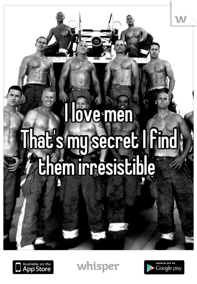 I love men 
That's my secret I find them irresistible 