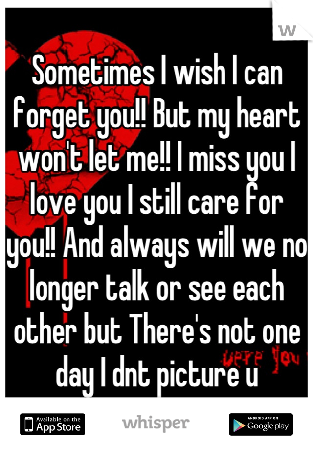 Sometimes I wish I can forget you!! But my heart won't let me!! I miss you I love you I still care for you!! And always will we no longer talk or see each other but There's not one day I dnt picture u