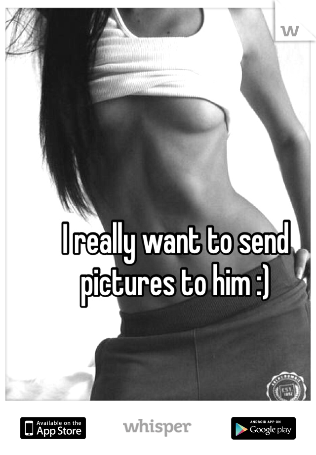 I really want to send pictures to him :) 