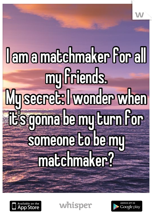 I am a matchmaker for all my friends.
My secret: I wonder when it's gonna be my turn for someone to be my matchmaker?