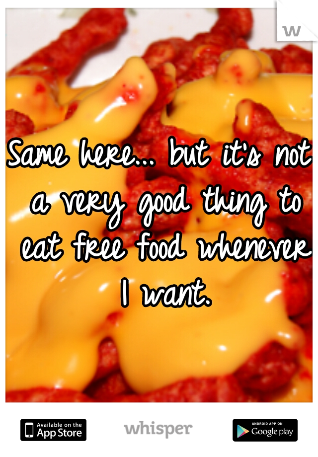 Same here... but it's not a very good thing to eat free food whenever I want.