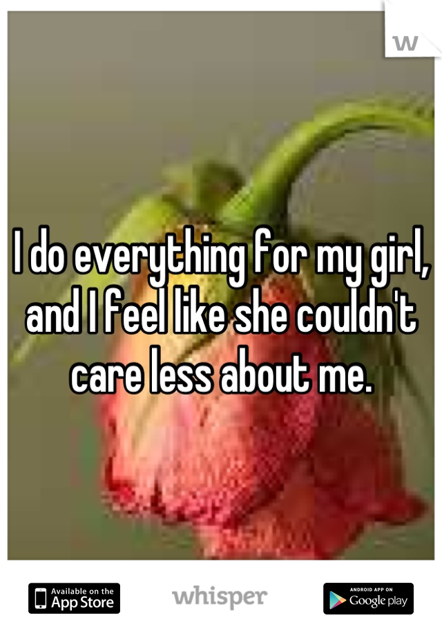 I do everything for my girl, and I feel like she couldn't care less about me.