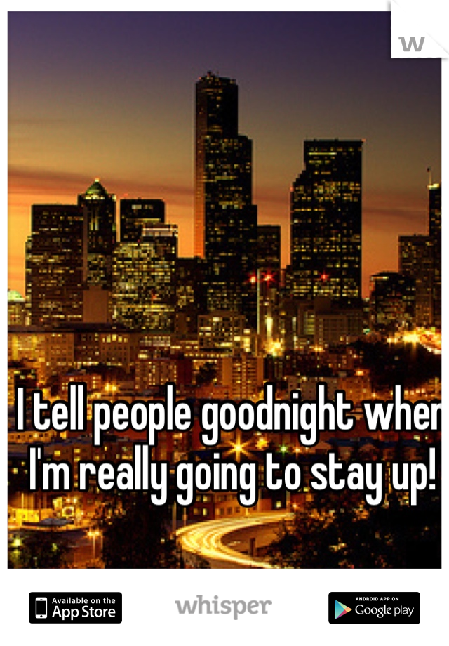 I tell people goodnight when I'm really going to stay up!