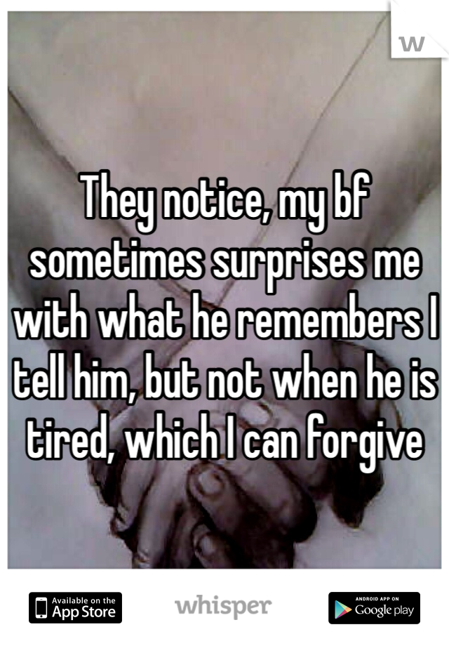 They notice, my bf sometimes surprises me with what he remembers I tell him, but not when he is tired, which I can forgive