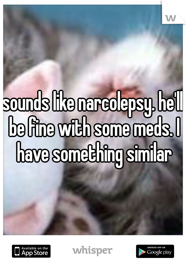 sounds like narcolepsy. he'll be fine with some meds. I have something similar