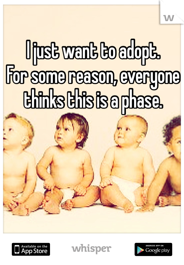 I just want to adopt.
For some reason, everyone thinks this is a phase. 