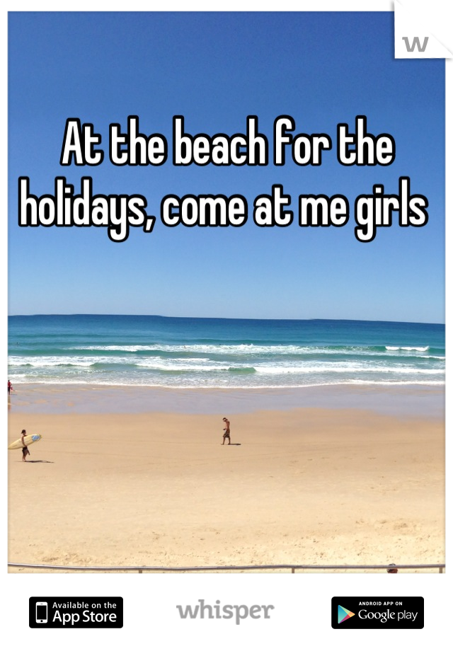 At the beach for the holidays, come at me girls 