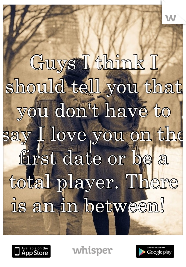 Guys I think I should tell you that you don't have to say I love you on the first date or be a total player. There is an in between!  