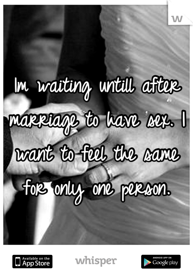 Im waiting untill after marriage to have sex. I want to feel the same for only one person.