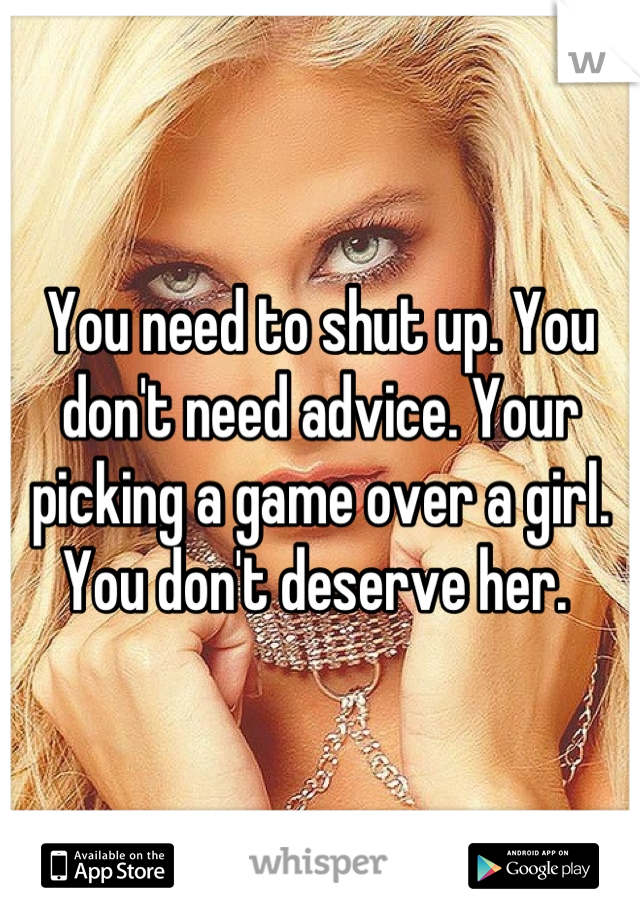 You need to shut up. You don't need advice. Your picking a game over a girl. You don't deserve her. 