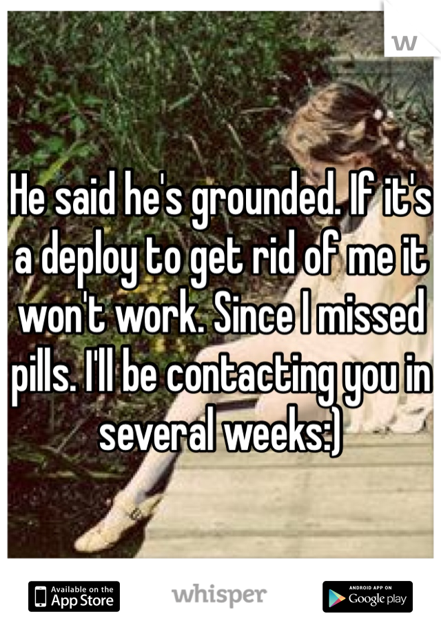 He said he's grounded. If it's a deploy to get rid of me it won't work. Since I missed pills. I'll be contacting you in several weeks:)