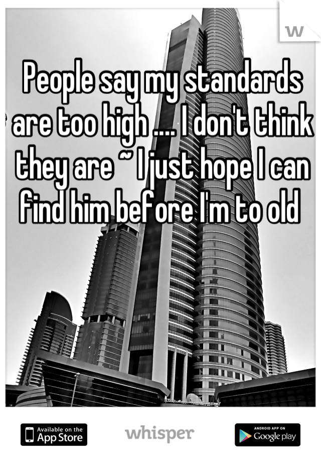 People say my standards are too high .... I don't think they are ~ I just hope I can find him before I'm to old 