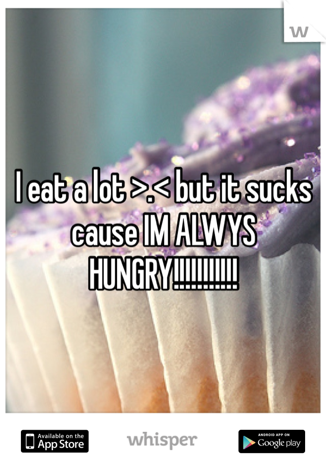 I eat a lot >.< but it sucks cause IM ALWYS HUNGRY!!!!!!!!!!!