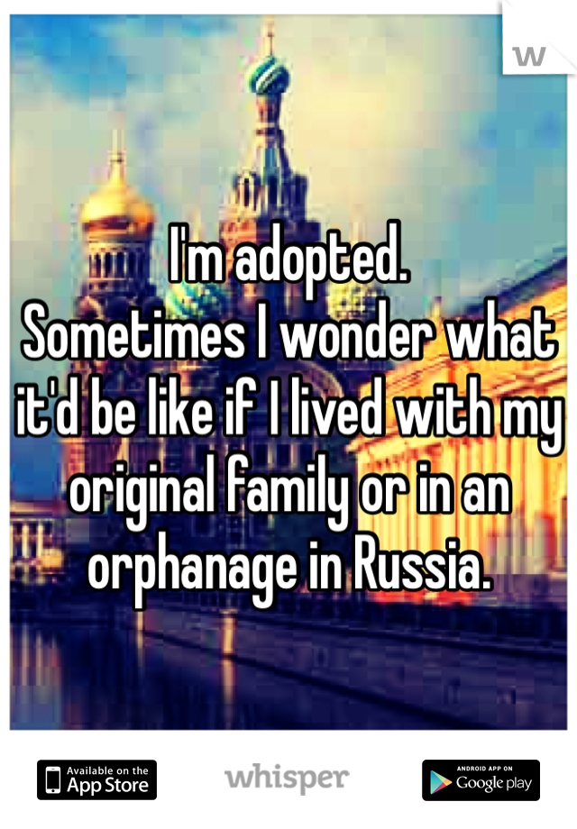 I'm adopted. 
Sometimes I wonder what it'd be like if I lived with my original family or in an orphanage in Russia.