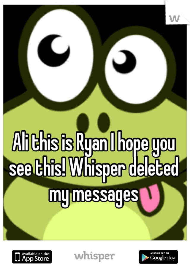 Ali this is Ryan I hope you see this! Whisper deleted my messages