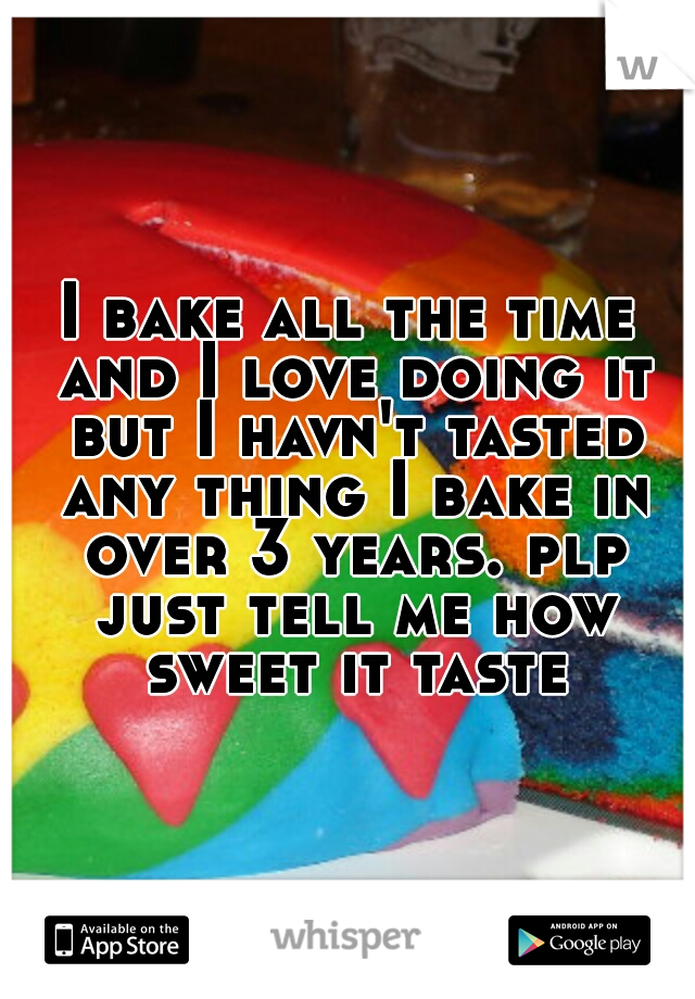 I bake all the time and I love doing it but I havn't tasted any thing I bake in over 3 years. plp just tell me how sweet it taste